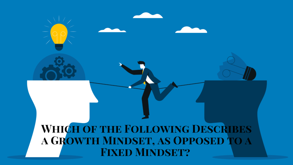 Which of the Following Describes a Growth Mindset, as Opposed to a Fixed Mindset?