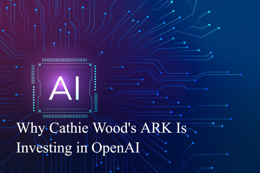 Why Cathie Wood's ARK Is Investing in OpenAI
